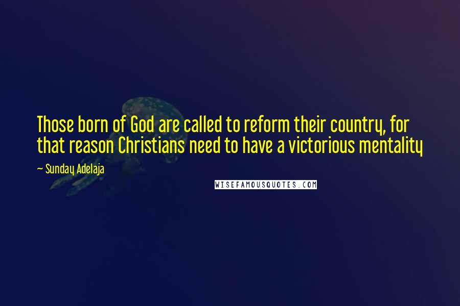Sunday Adelaja Quotes: Those born of God are called to reform their country, for that reason Christians need to have a victorious mentality