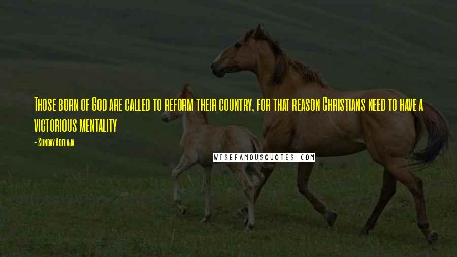 Sunday Adelaja Quotes: Those born of God are called to reform their country, for that reason Christians need to have a victorious mentality