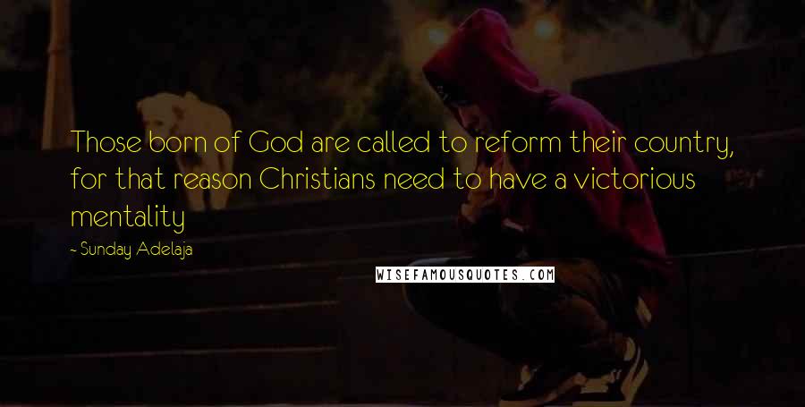Sunday Adelaja Quotes: Those born of God are called to reform their country, for that reason Christians need to have a victorious mentality