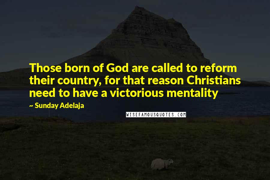 Sunday Adelaja Quotes: Those born of God are called to reform their country, for that reason Christians need to have a victorious mentality