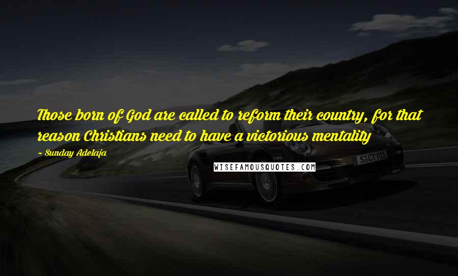 Sunday Adelaja Quotes: Those born of God are called to reform their country, for that reason Christians need to have a victorious mentality