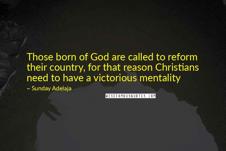 Sunday Adelaja Quotes: Those born of God are called to reform their country, for that reason Christians need to have a victorious mentality
