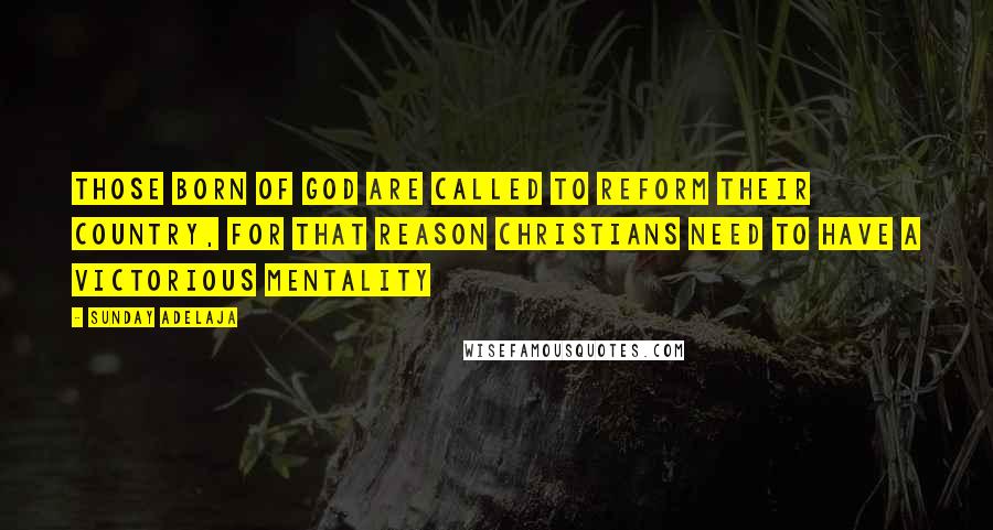 Sunday Adelaja Quotes: Those born of God are called to reform their country, for that reason Christians need to have a victorious mentality