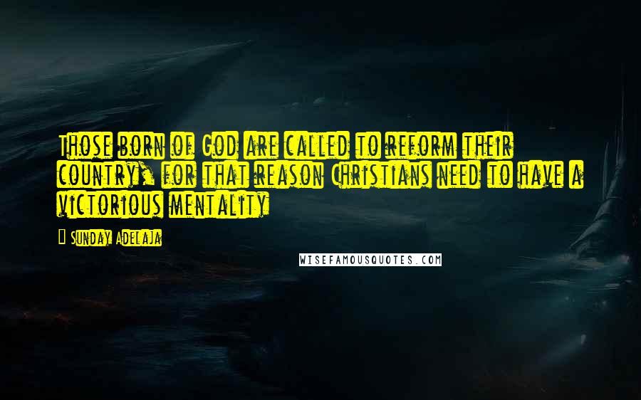 Sunday Adelaja Quotes: Those born of God are called to reform their country, for that reason Christians need to have a victorious mentality