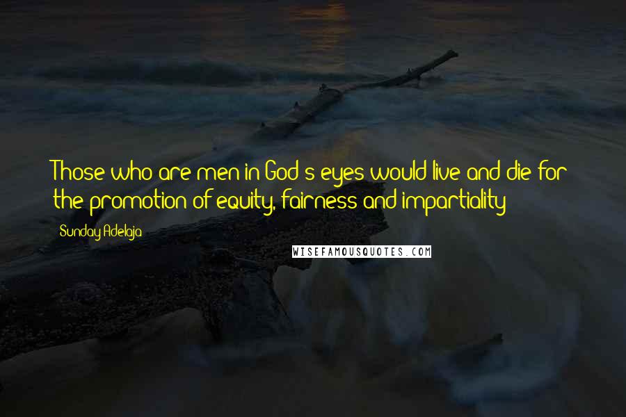 Sunday Adelaja Quotes: Those who are men in God's eyes would live and die for the promotion of equity, fairness and impartiality