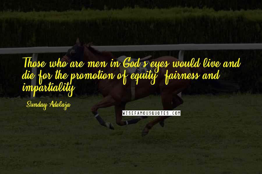 Sunday Adelaja Quotes: Those who are men in God's eyes would live and die for the promotion of equity, fairness and impartiality