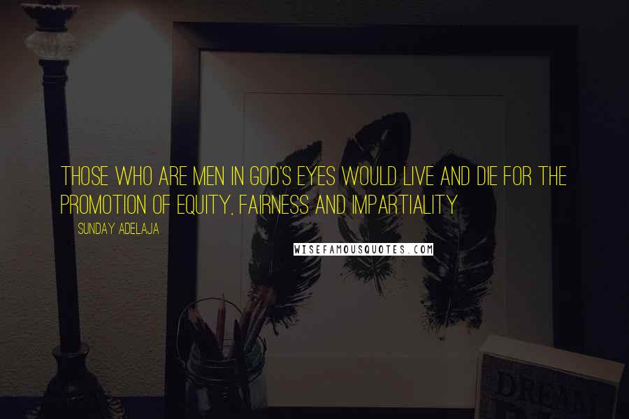 Sunday Adelaja Quotes: Those who are men in God's eyes would live and die for the promotion of equity, fairness and impartiality
