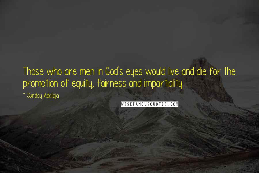 Sunday Adelaja Quotes: Those who are men in God's eyes would live and die for the promotion of equity, fairness and impartiality