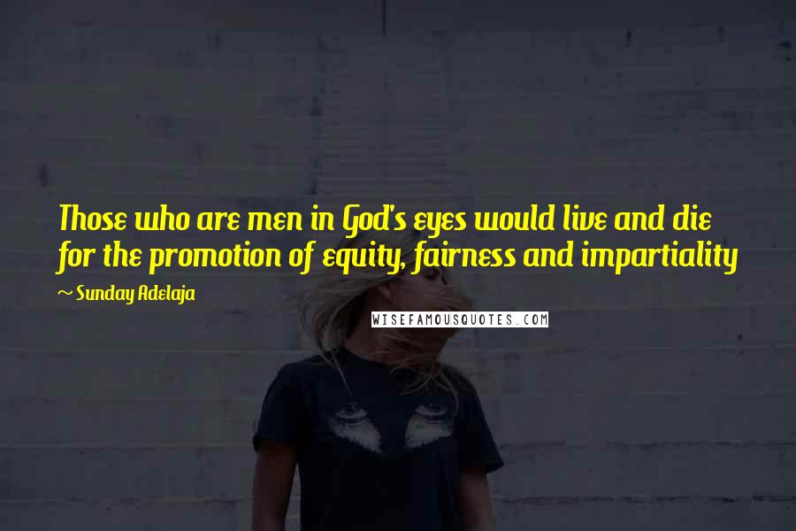 Sunday Adelaja Quotes: Those who are men in God's eyes would live and die for the promotion of equity, fairness and impartiality
