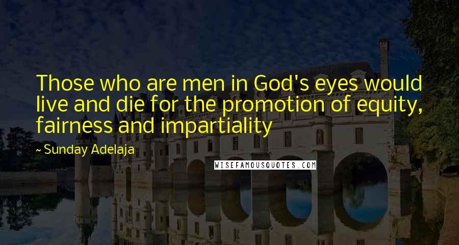 Sunday Adelaja Quotes: Those who are men in God's eyes would live and die for the promotion of equity, fairness and impartiality