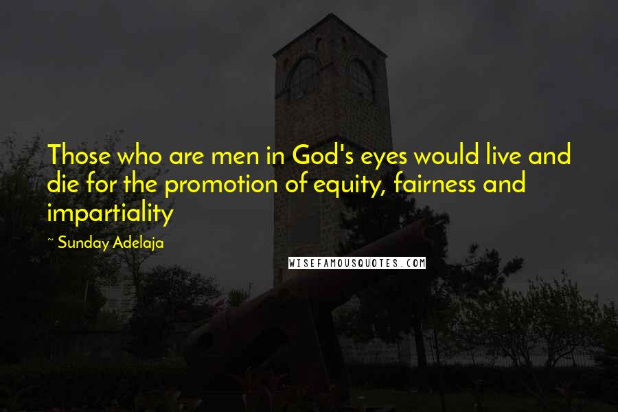 Sunday Adelaja Quotes: Those who are men in God's eyes would live and die for the promotion of equity, fairness and impartiality