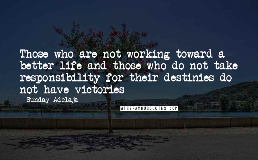Sunday Adelaja Quotes: Those who are not working toward a better life and those who do not take responsibility for their destinies do not have victories