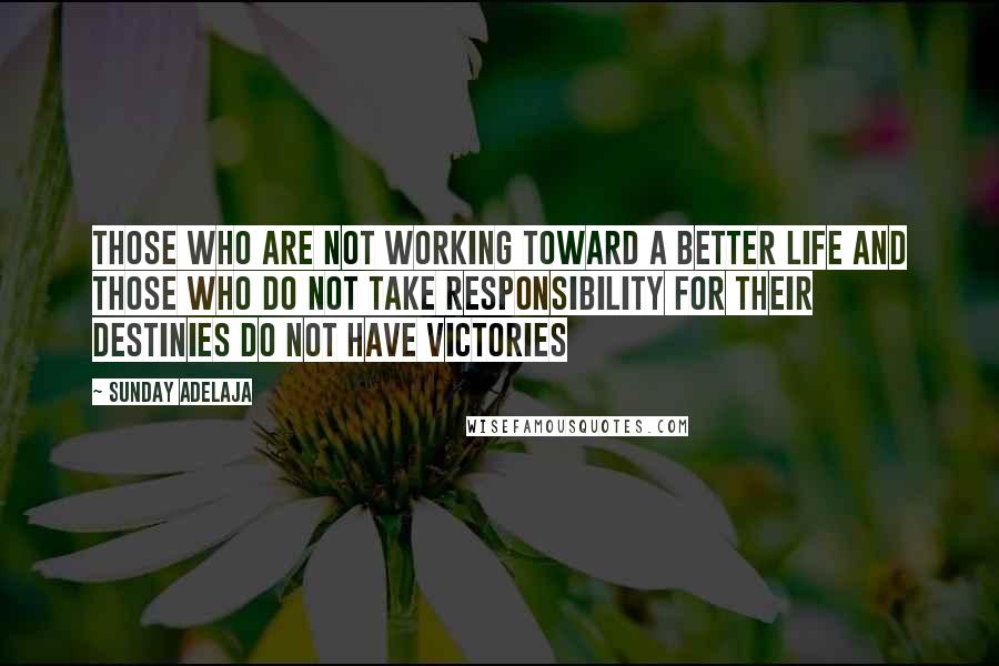 Sunday Adelaja Quotes: Those who are not working toward a better life and those who do not take responsibility for their destinies do not have victories