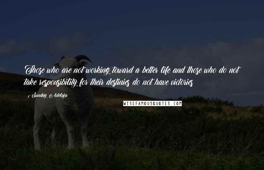 Sunday Adelaja Quotes: Those who are not working toward a better life and those who do not take responsibility for their destinies do not have victories