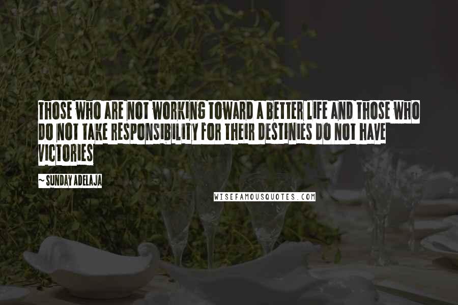 Sunday Adelaja Quotes: Those who are not working toward a better life and those who do not take responsibility for their destinies do not have victories