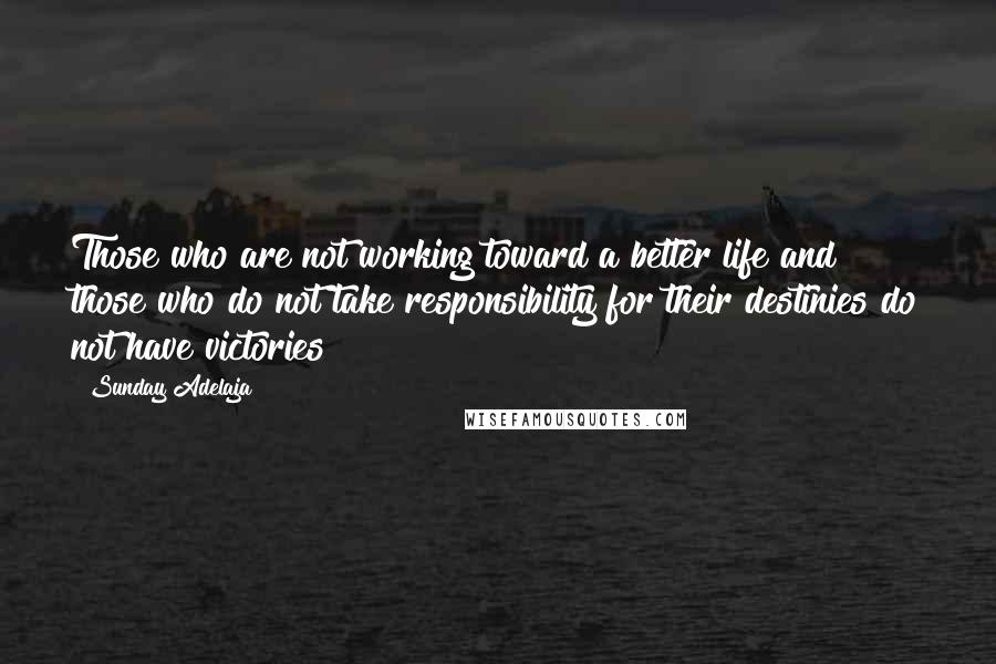 Sunday Adelaja Quotes: Those who are not working toward a better life and those who do not take responsibility for their destinies do not have victories