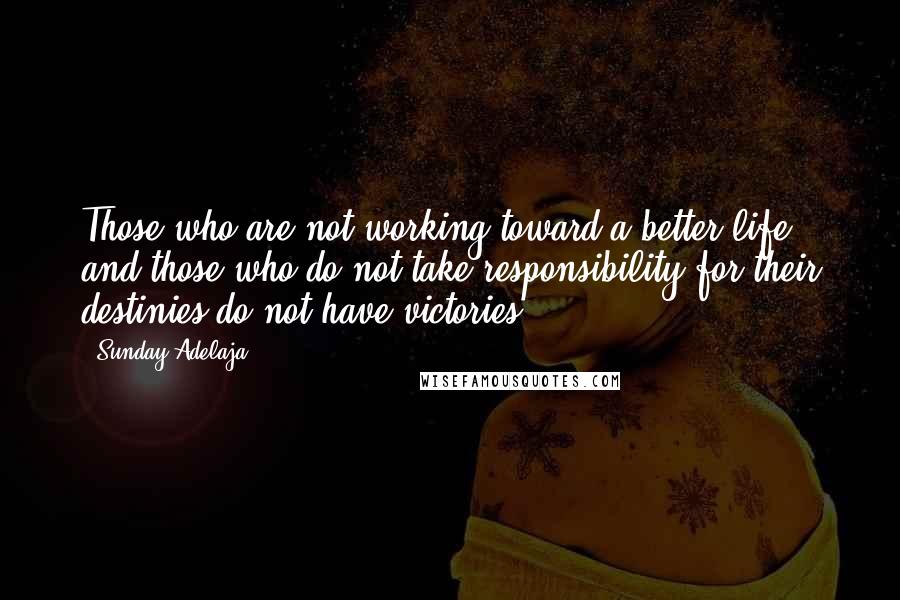 Sunday Adelaja Quotes: Those who are not working toward a better life and those who do not take responsibility for their destinies do not have victories