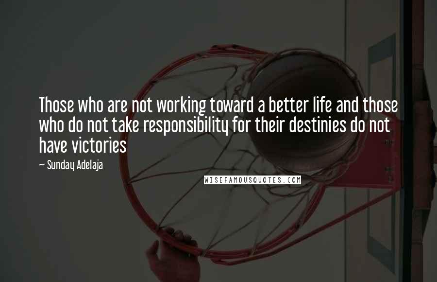 Sunday Adelaja Quotes: Those who are not working toward a better life and those who do not take responsibility for their destinies do not have victories