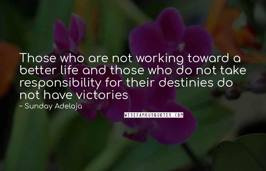 Sunday Adelaja Quotes: Those who are not working toward a better life and those who do not take responsibility for their destinies do not have victories