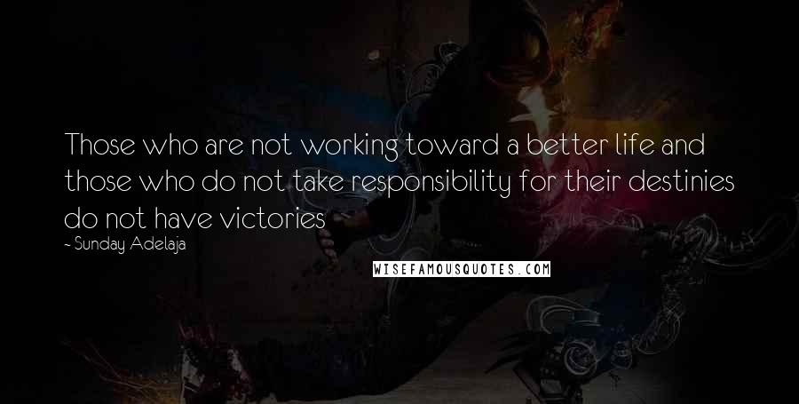 Sunday Adelaja Quotes: Those who are not working toward a better life and those who do not take responsibility for their destinies do not have victories