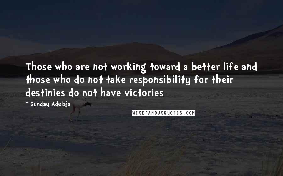 Sunday Adelaja Quotes: Those who are not working toward a better life and those who do not take responsibility for their destinies do not have victories