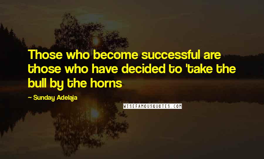 Sunday Adelaja Quotes: Those who become successful are those who have decided to 'take the bull by the horns