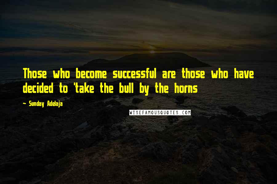 Sunday Adelaja Quotes: Those who become successful are those who have decided to 'take the bull by the horns