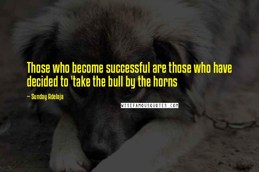 Sunday Adelaja Quotes: Those who become successful are those who have decided to 'take the bull by the horns