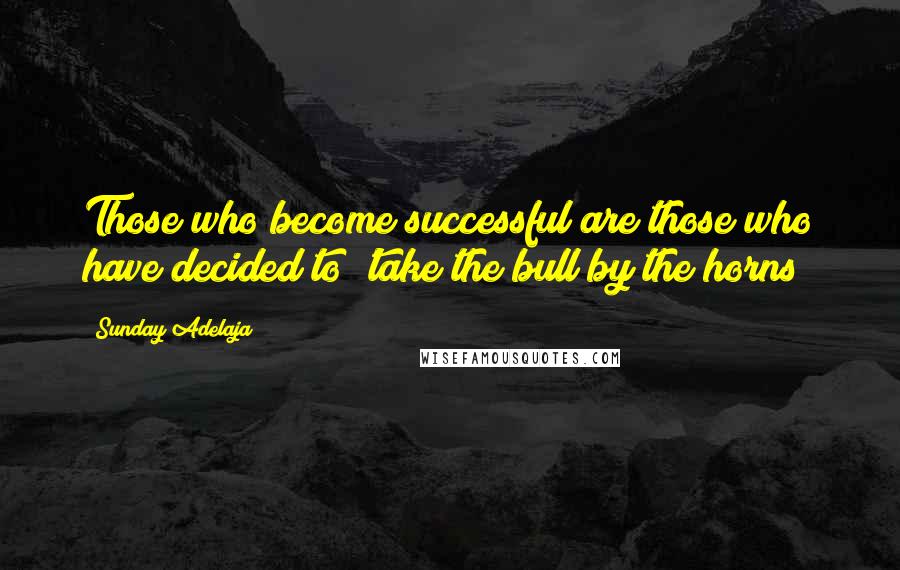 Sunday Adelaja Quotes: Those who become successful are those who have decided to 'take the bull by the horns