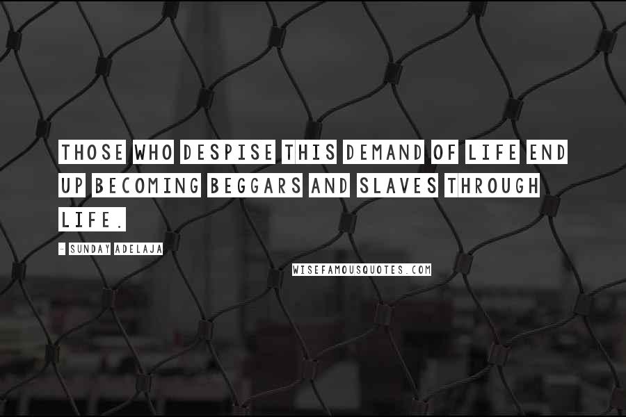 Sunday Adelaja Quotes: Those who despise this demand of life end up becoming beggars and slaves through life.