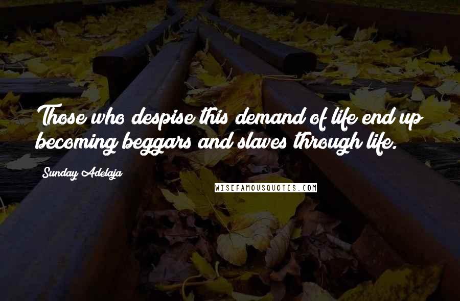 Sunday Adelaja Quotes: Those who despise this demand of life end up becoming beggars and slaves through life.