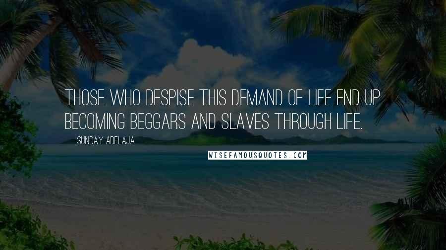 Sunday Adelaja Quotes: Those who despise this demand of life end up becoming beggars and slaves through life.