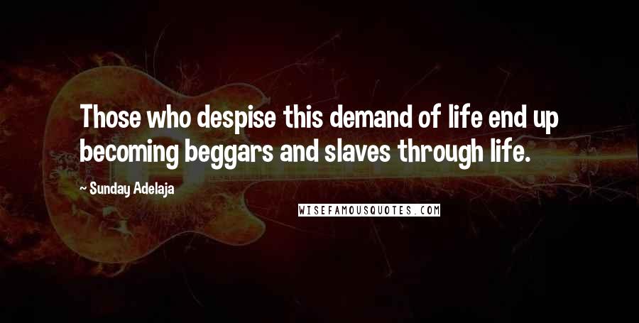 Sunday Adelaja Quotes: Those who despise this demand of life end up becoming beggars and slaves through life.