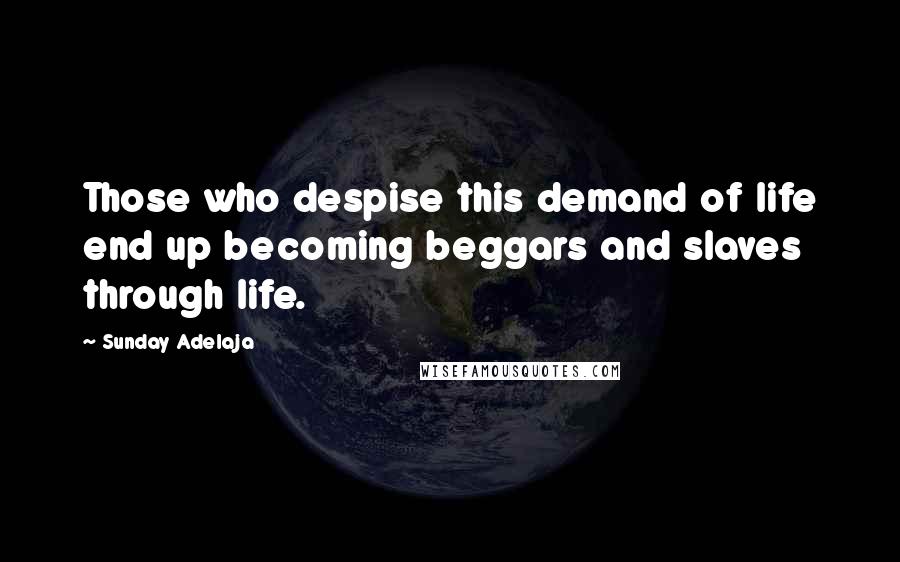 Sunday Adelaja Quotes: Those who despise this demand of life end up becoming beggars and slaves through life.