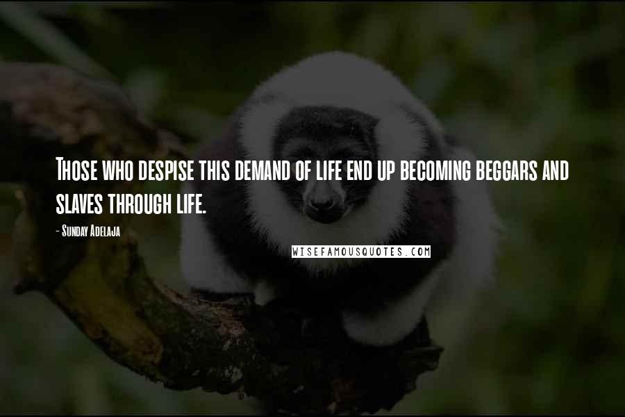 Sunday Adelaja Quotes: Those who despise this demand of life end up becoming beggars and slaves through life.