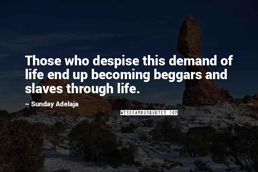 Sunday Adelaja Quotes: Those who despise this demand of life end up becoming beggars and slaves through life.