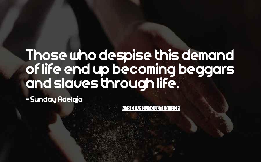 Sunday Adelaja Quotes: Those who despise this demand of life end up becoming beggars and slaves through life.