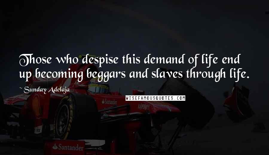 Sunday Adelaja Quotes: Those who despise this demand of life end up becoming beggars and slaves through life.