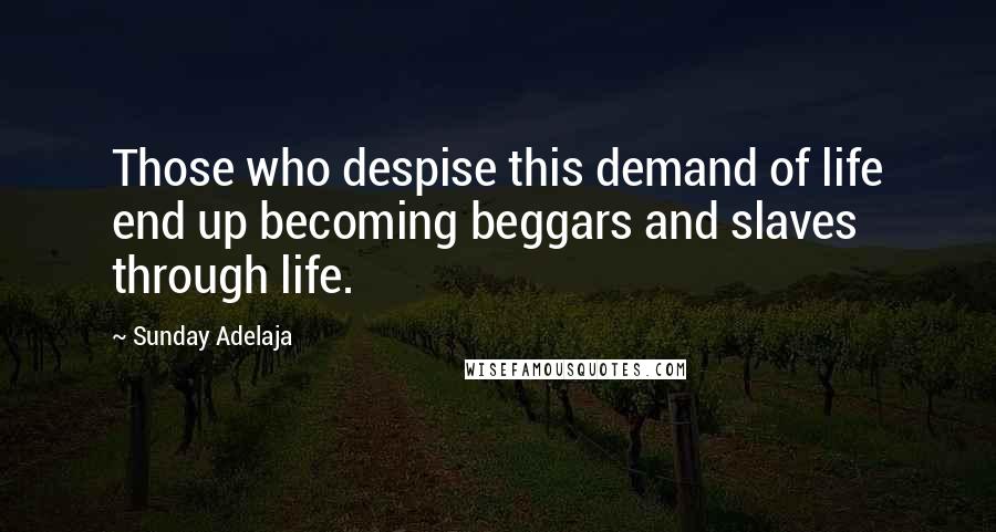 Sunday Adelaja Quotes: Those who despise this demand of life end up becoming beggars and slaves through life.