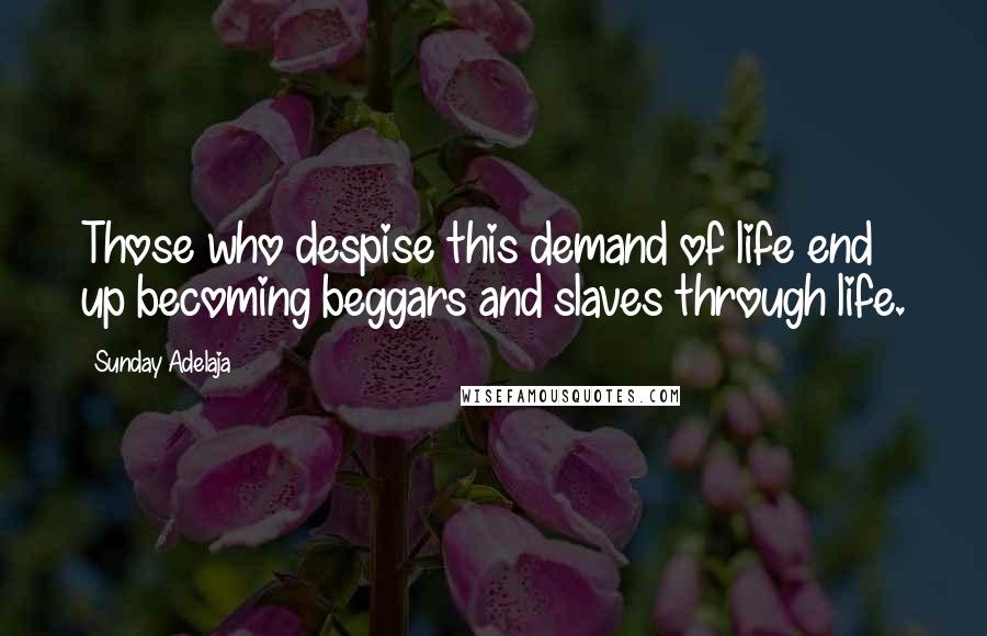 Sunday Adelaja Quotes: Those who despise this demand of life end up becoming beggars and slaves through life.