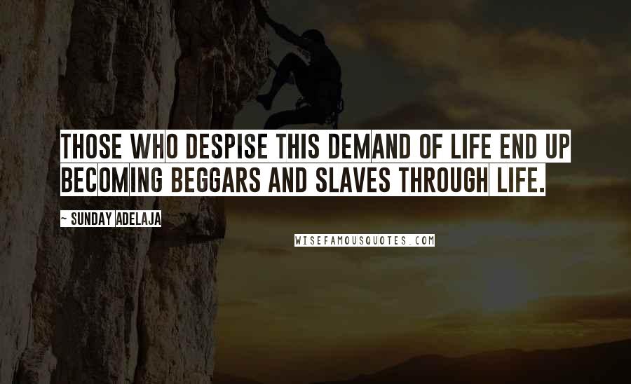 Sunday Adelaja Quotes: Those who despise this demand of life end up becoming beggars and slaves through life.