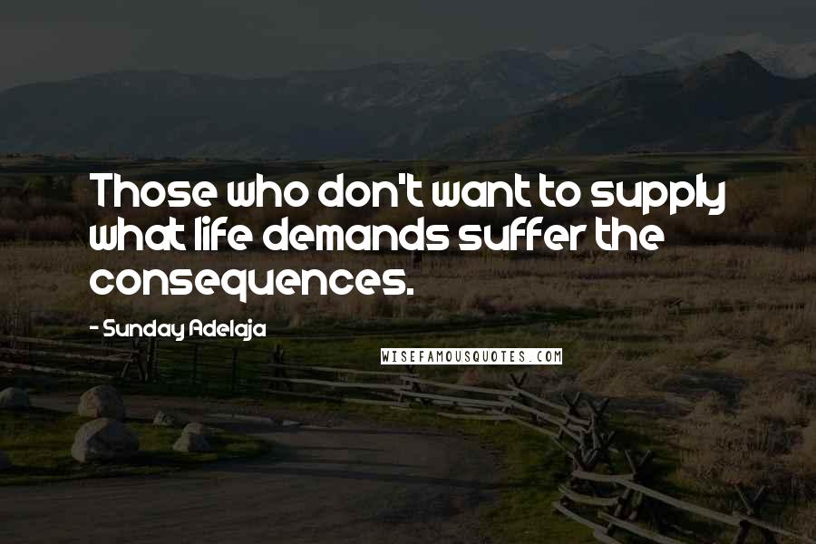 Sunday Adelaja Quotes: Those who don't want to supply what life demands suffer the consequences.