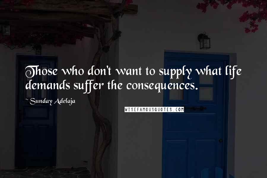 Sunday Adelaja Quotes: Those who don't want to supply what life demands suffer the consequences.