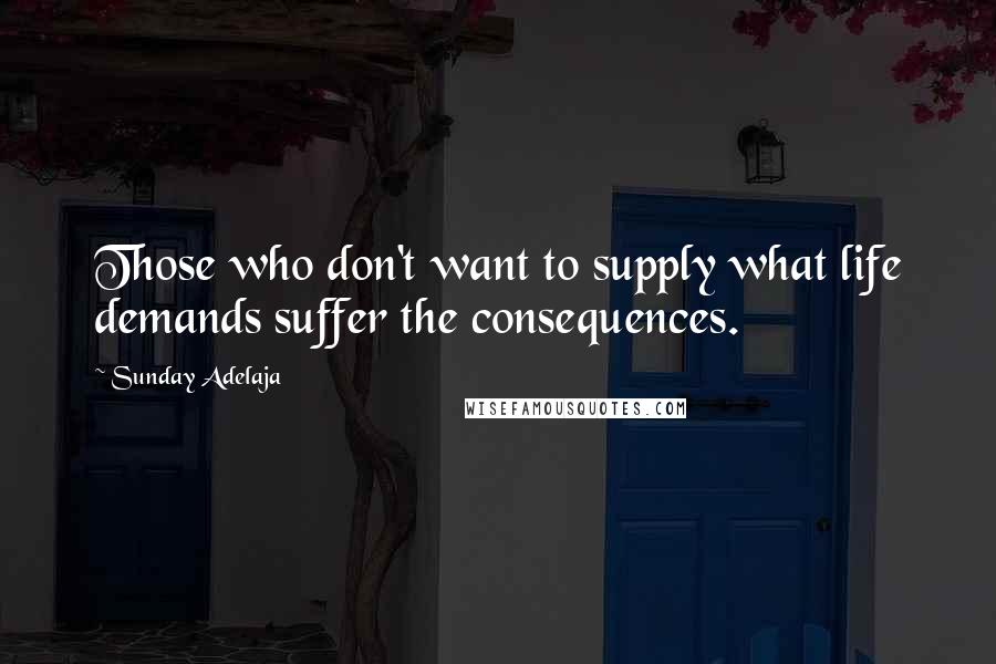 Sunday Adelaja Quotes: Those who don't want to supply what life demands suffer the consequences.