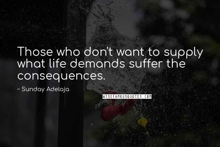 Sunday Adelaja Quotes: Those who don't want to supply what life demands suffer the consequences.