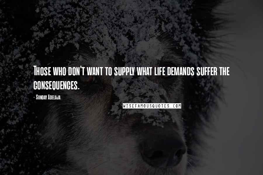 Sunday Adelaja Quotes: Those who don't want to supply what life demands suffer the consequences.