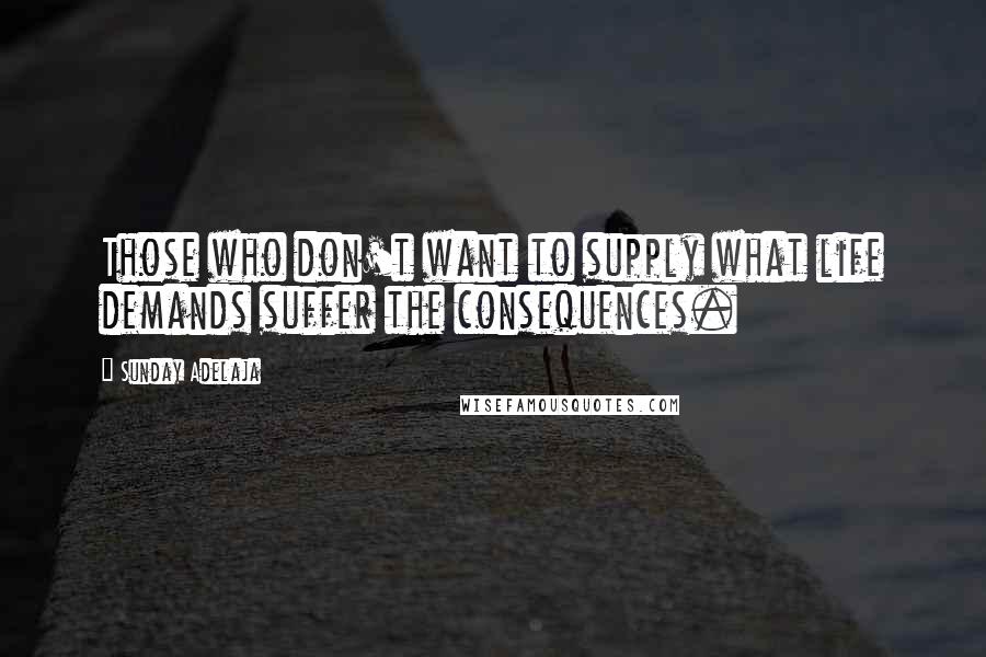 Sunday Adelaja Quotes: Those who don't want to supply what life demands suffer the consequences.