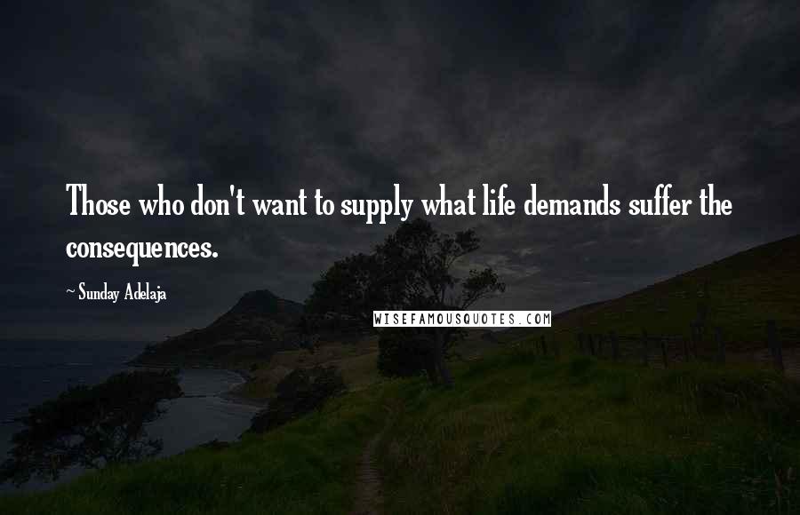 Sunday Adelaja Quotes: Those who don't want to supply what life demands suffer the consequences.