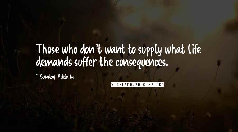 Sunday Adelaja Quotes: Those who don't want to supply what life demands suffer the consequences.