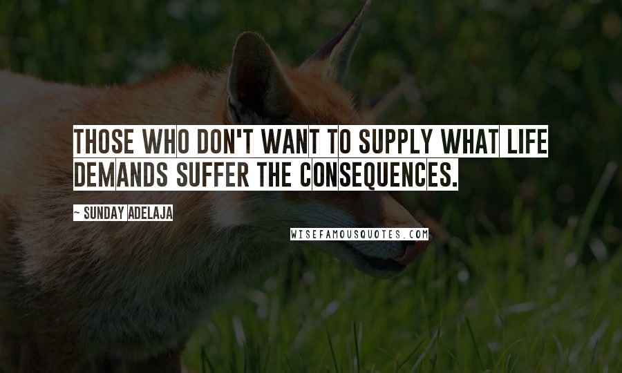 Sunday Adelaja Quotes: Those who don't want to supply what life demands suffer the consequences.